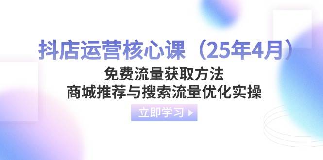 （14267期）抖店运营核心课（25年4月）免费流量获取方法，商城推荐与搜索流量优化实操-讯领网创
