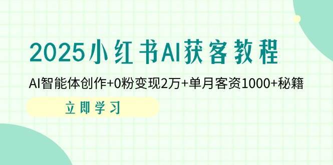 2025小红书AI获客教程：AI智能体创作+0粉变现2万+单月客资1000+秘籍-讯领网创