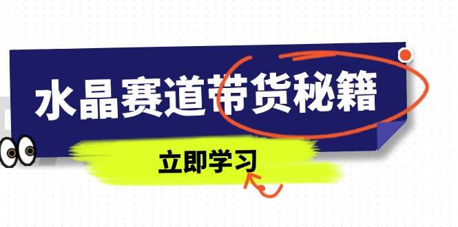 （14406期）水晶赛道带货秘籍，国学结合、短视频起号、拍摄技巧、直播话术等内容-讯领网创