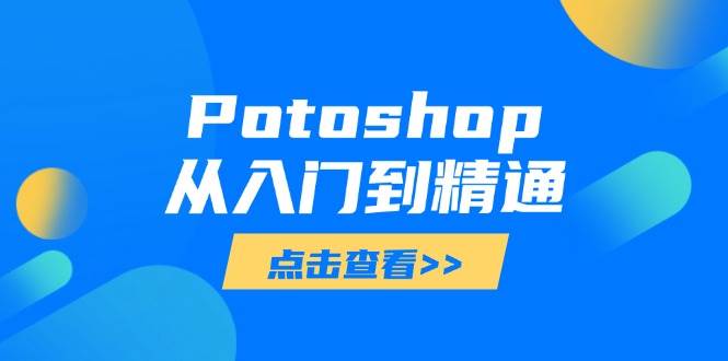 （14467期）Potoshop从入门到精通：基础到高级，掌握全面图像处理技能-讯领网创