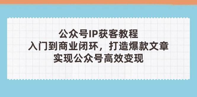 公众号IP获客教程(第3期)，从入门到商业闭环，打造爆款文章，实现公众号高效变现-讯领网创