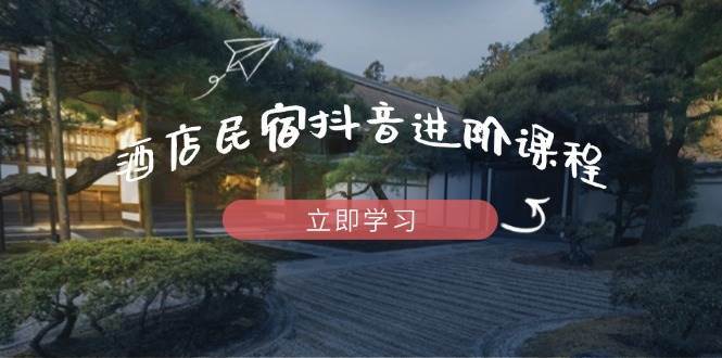 酒店民宿抖音进阶课程，掌握流量渠道与推流逻辑，打造爆款内容-讯领网创