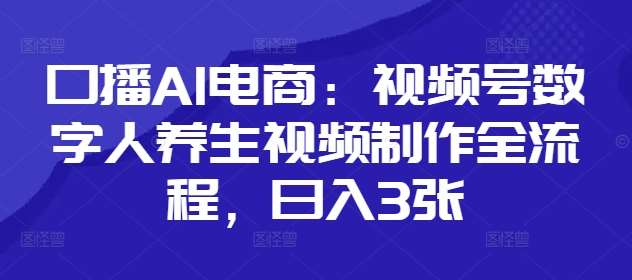 口播AI电商：视频号数字人养生视频制作全流程，日入3张-讯领网创