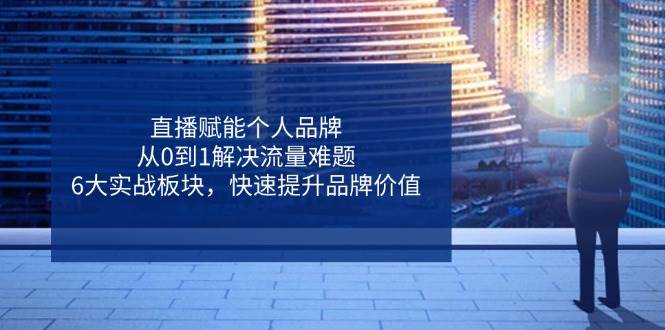（14365期）直播赋能个人品牌，从0到1解决流量难题，6大实战板块，快速提升品牌价值-讯领网创