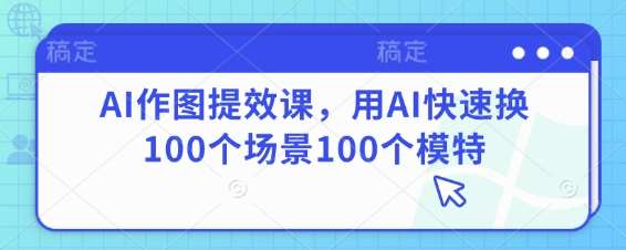 AI作图提效课，用AI快速换100个场景100个模特-讯领网创