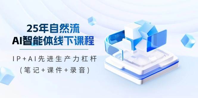 25年自然流AI智能体线下课程，IP+AI先进生产力杠杆(笔记+课件+录音)-讯领网创