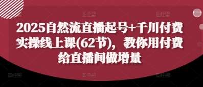 2025自然流直播起号+千川付费实操线上课(62节)，教你用付费给直播间做增量-讯领网创