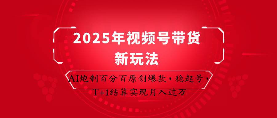 2025年视频号带货新玩法：AI炮制百分百原创爆款，稳起号，T+1结算实现月入过万-讯领网创