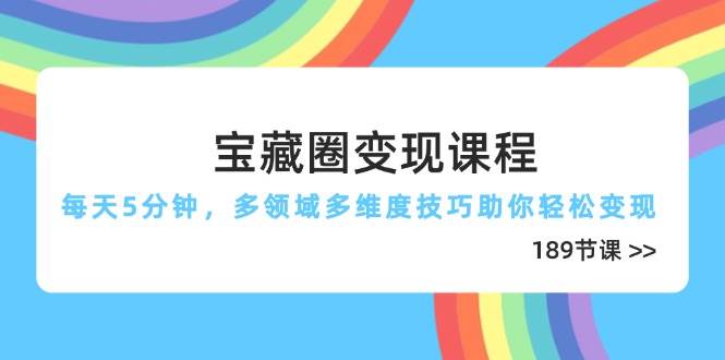 （14548期）宝藏圈变现课程，每天5分钟，多领域多维度技巧助你轻松变现（189节）-讯领网创