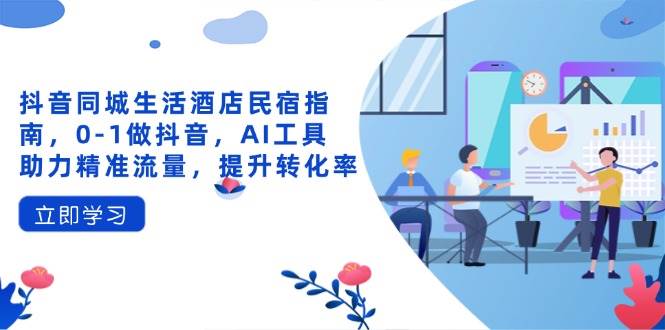（14368期）抖音同城生活酒店民宿指南，0-1做抖音，AI工具助力精准流量，提升转化率-讯领网创