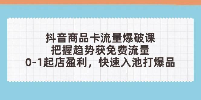 （14532期）抖音商品卡流量爆破课：把握趋势获免费流量，0-1起店盈利，快速入池打爆品-讯领网创