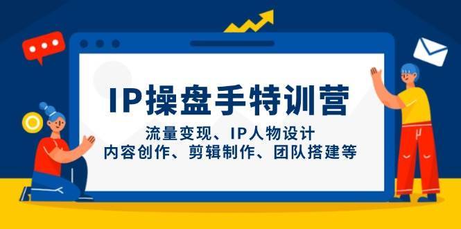 IP操盘手特训营，流量变现、IP人物设计、内容创作、剪辑制作、团队搭建等-讯领网创