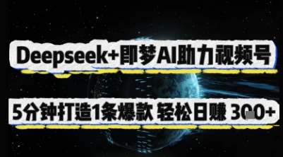 Deepseek+即梦AI助力视频号，5 分钟打造 1 条爆款，轻松日入3张+-讯领网创