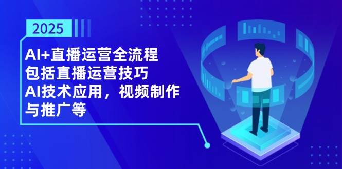 （14523期）2025AI+直播运营全流程，包括直播运营技巧，AI技术应用，视频制作与推广等-讯领网创