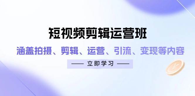 短视频剪辑运营班：涵盖拍摄、剪辑、运营、引流、变现等内容-讯领网创
