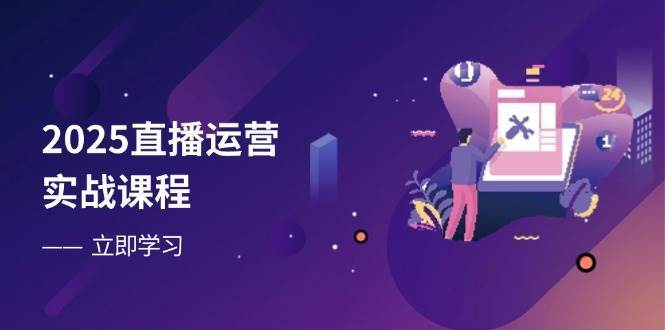 2025直播运营实战课程，零基础入门到流量优化，快速提升直播间表现-讯领网创