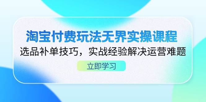 （14344期）淘宝付费玩法无界实操课程，选品补单技巧，实战经验解决运营难题-讯领网创