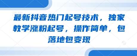 最新抖音热门起号技术，独家教学涨粉起号，操作简单，包落地包变现-讯领网创