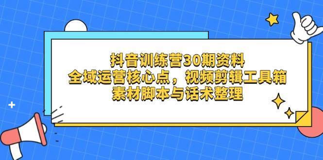 抖音训练营30期资料，全域运营核心点，视频剪辑工具箱 素材脚本与话术整理-讯领网创