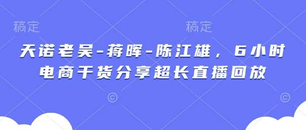 天诺老吴-蒋晖-陈江雄，6小时电商干货分享超长直播回放-讯领网创