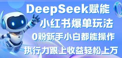 DeepSeek赋能小红书爆单玩法0粉新手小白都能操作，执行力跟上收益轻松上W，懒人勿做-讯领网创