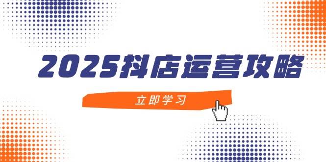 （14622期）2025抖店运营攻略，掌握抖店技巧，打造月销百万，新手入门到精通-讯领网创