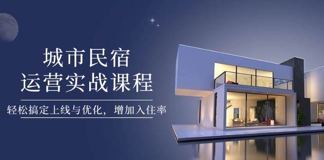 （14471期）城市民宿运营实战课程，轻松搞定上线与优化，增加入住率-讯领网创