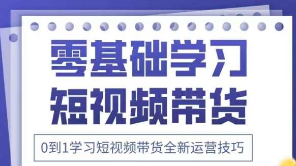 抖音全新短视频带货运营技巧，2025年新课，0到1学习短视频带货全新运营技巧-讯领网创