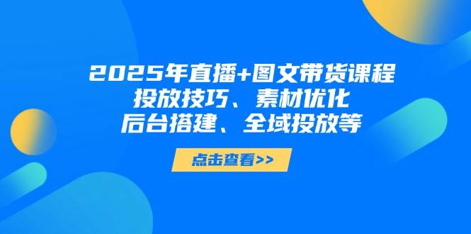 （14397期）2025年直播+图文带货课程，投放技巧、素材优化、后台搭建、全域投放等-讯领网创