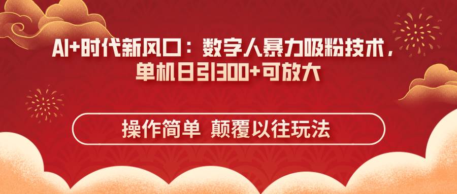 （14304期）AI+时代新风口：数字人暴力吸粉技术，单机日引300+可放大 操作简单  颠…-讯领网创