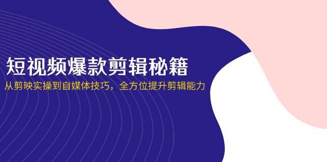 短视频爆款剪辑秘籍，从剪映实操到自媒体技巧，全方位提升剪辑能力-讯领网创