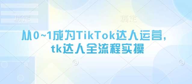 从0~1成为TikTok达人运营，tk达人全流程实操-讯领网创