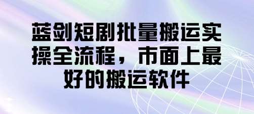 蓝剑短剧批量搬运实操全流程，市面上最好的搬运软件-讯领网创