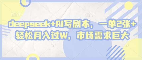 deepseek+AI写剧本，一单2张+ 轻松月入过W，市场需求巨大-讯领网创