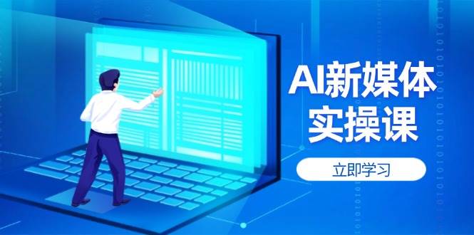 （14346期）AI新媒体实操课，快速提升账号权重，打造高曝光主页与爆款内容-讯领网创