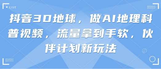抖音3D地球，做AI地理科普视频，流量拿到手软，伙伴计划新玩法-讯领网创