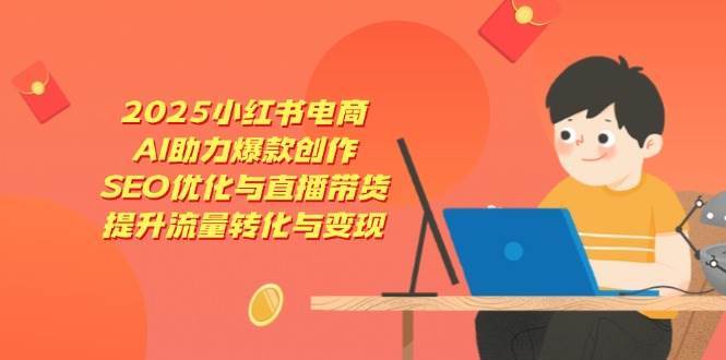 2025小红书电商，AI助力爆款创作，SEO优化与直播带货，提升流量转化与变现-讯领网创