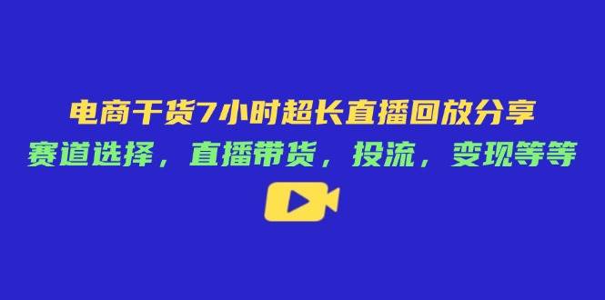 （14403期）电商干货7小时超长直播回放分享：赛道选择，直播带货，投流，变现等等-讯领网创