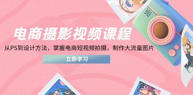 （14429期）电商摄影视频课程，从PS到设计方法，掌握电商短视频拍摄，制作大流量图片-讯领网创