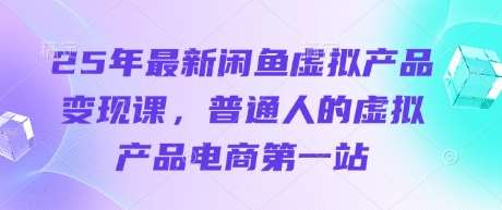 25年最新闲鱼虚拟产品变现课，普通人的虚拟产品电商第一站-讯领网创
