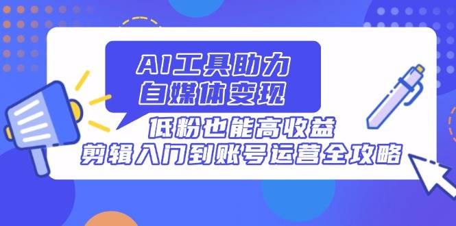 （14405期）AI工具助力自媒体变现，低粉也能高收益，剪辑入门到账号运营全攻略-讯领网创