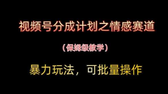 视频号分成计划之情感赛道暴力玩法，可批量操作，保姆级教学-讯领网创
