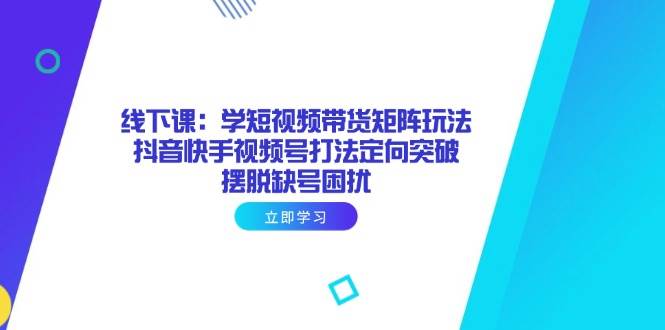 （14433期）线下课：学短视频带货矩阵玩法 抖音快手视频号打法定向突破，摆脱缺号困扰-讯领网创