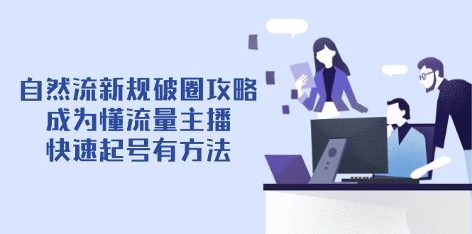 （14489期）自然流新规破圈攻略【4月6更新】：成为懂流量主播，快速起号有方法-讯领网创