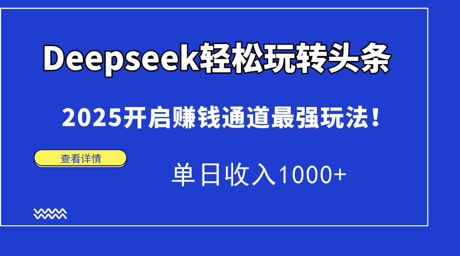 （14453期）Deepseek轻松玩转头条，2025开启赚钱通道最强玩法！单日收入1000+-讯领网创