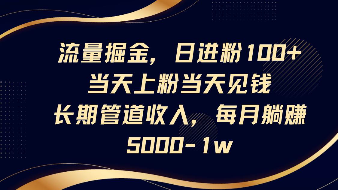 流量掘金，日进粉100+,当天上粉当天见钱，长期管道收入，每月躺赚5000-1w-讯领网创