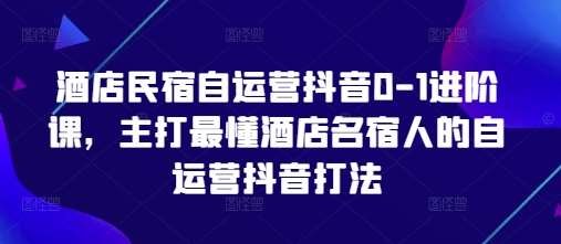 酒店民宿自运营抖音0-1进阶课，主打最懂酒店名宿人的自运营抖音打法-讯领网创
