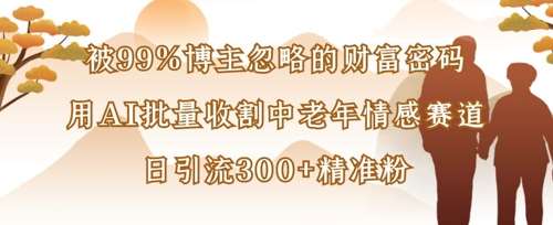 被99%博主忽略的财富密码：用AI批量收割中老年情感赛道，日引流300+精准粉-讯领网创
