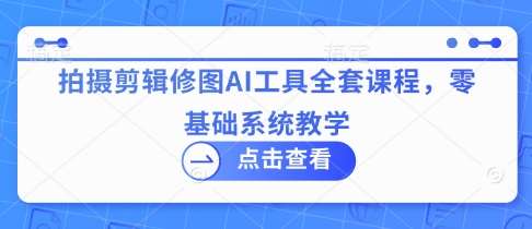 拍摄剪辑修图AI工具全套课程，零基础系统教学-讯领网创