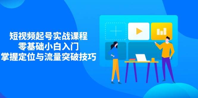 （14273期）短视频起号实战课程，零基础小白入门，掌握定位与流量突破技巧-讯领网创